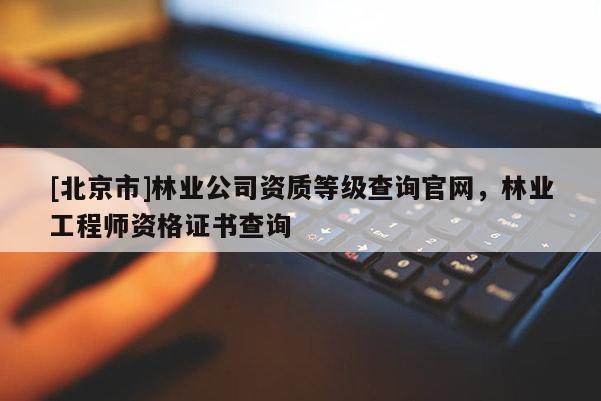 [北京市]林业公司资质等级查询官网，林业工程师资格证书查询