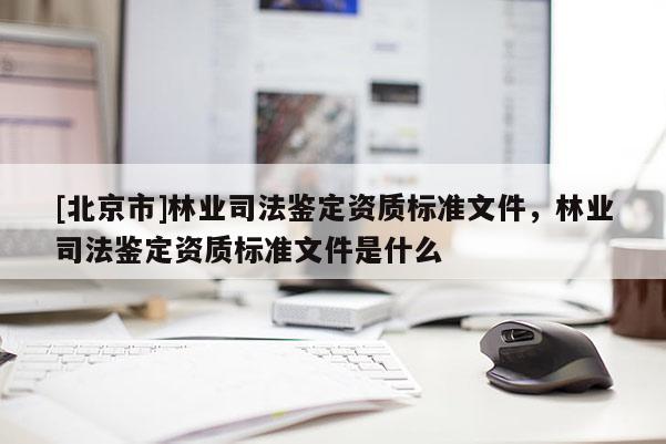 [北京市]林业司法鉴定资质标准文件，林业司法鉴定资质标准文件是什么