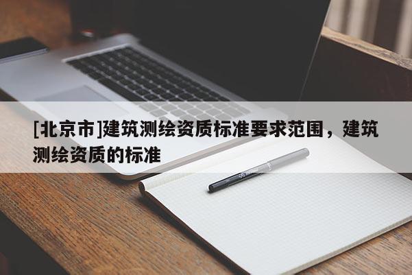 [北京市]建筑测绘资质标准要求范围，建筑测绘资质的标准