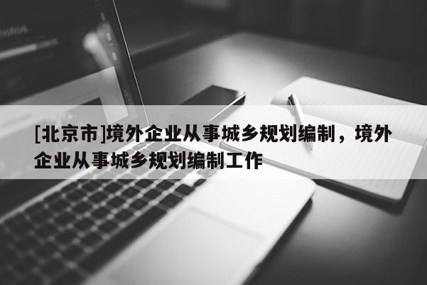 [北京市]境外企业从事城乡规划编制，境外企业从事城乡规划编制工作