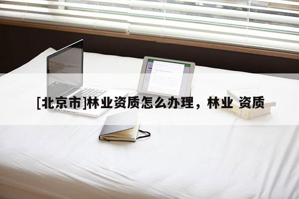 [北京市]林业资质怎么办理，林业 资质