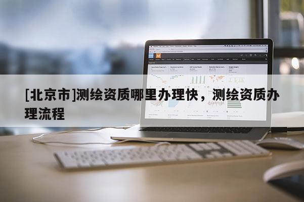 [北京市]测绘资质哪里办理快，测绘资质办理流程