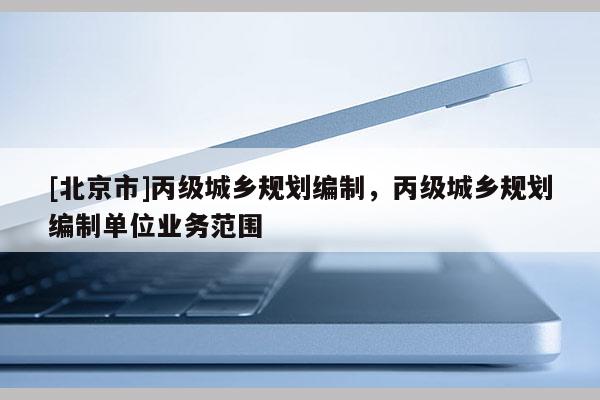 [北京市]丙级城乡规划编制，丙级城乡规划编制单位业务范围