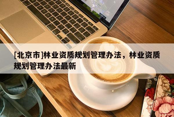 [北京市]林业资质规划管理办法，林业资质规划管理办法最新