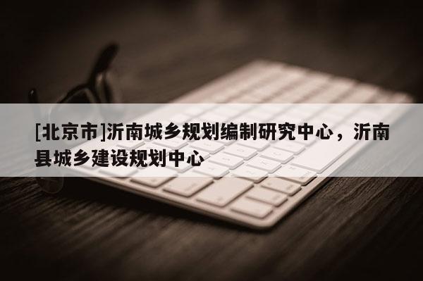 [北京市]沂南城乡规划编制研究中心，沂南县城乡建设规划中心