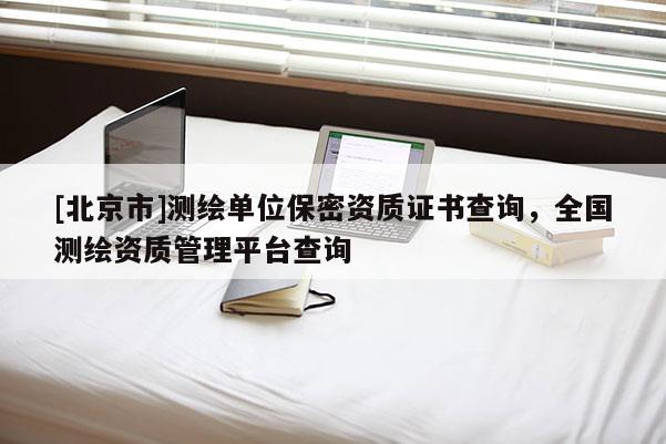 [北京市]测绘单位保密资质证书查询，全国测绘资质管理平台查询