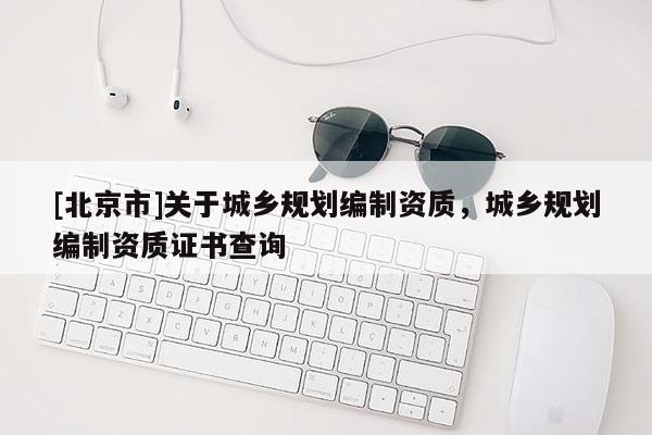[北京市]关于城乡规划编制资质，城乡规划编制资质证书查询