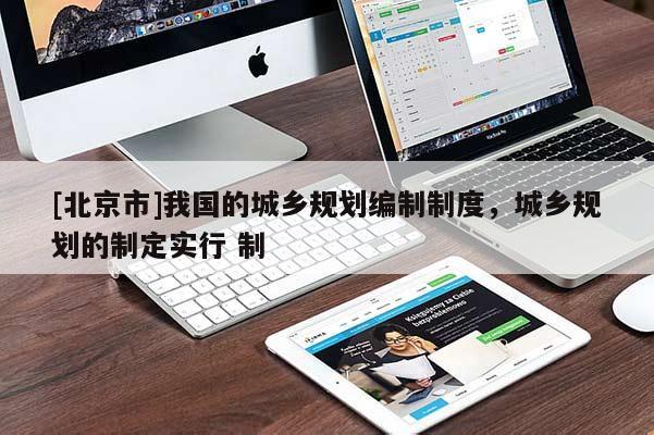 [北京市]我国的城乡规划编制制度，城乡规划的制定实行 制