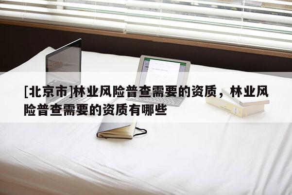 [北京市]林业风险普查需要的资质，林业风险普查需要的资质有哪些