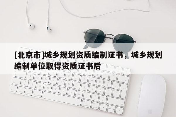 [北京市]城乡规划资质编制证书，城乡规划编制单位取得资质证书后