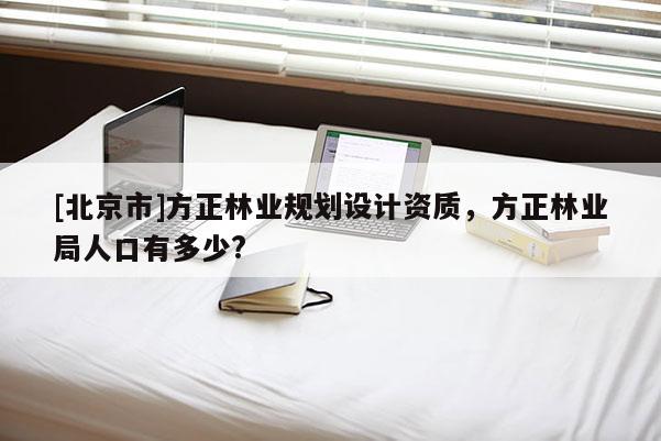 [北京市]方正林业规划设计资质，方正林业局人口有多少?