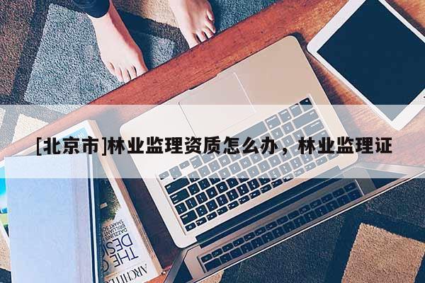 [北京市]林业监理资质怎么办，林业监理证