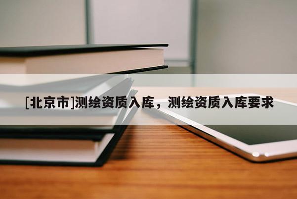 [北京市]测绘资质入库，测绘资质入库要求