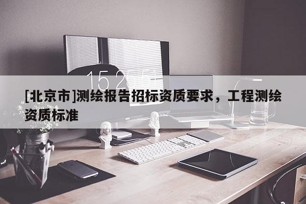 [北京市]测绘报告招标资质要求，工程测绘资质标准