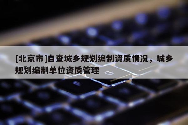 [北京市]自查城乡规划编制资质情况，城乡规划编制单位资质管理