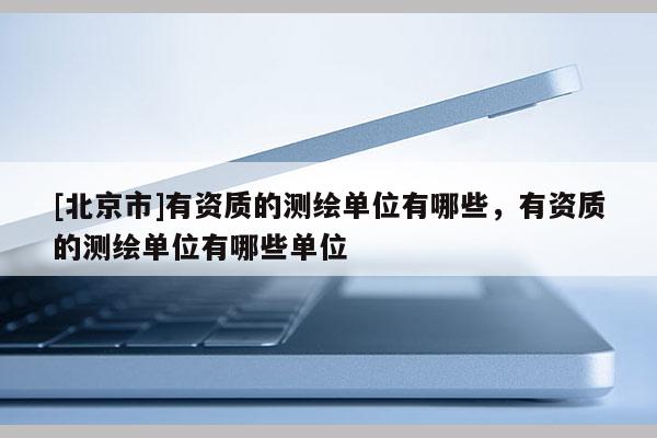 [北京市]有资质的测绘单位有哪些，有资质的测绘单位有哪些单位
