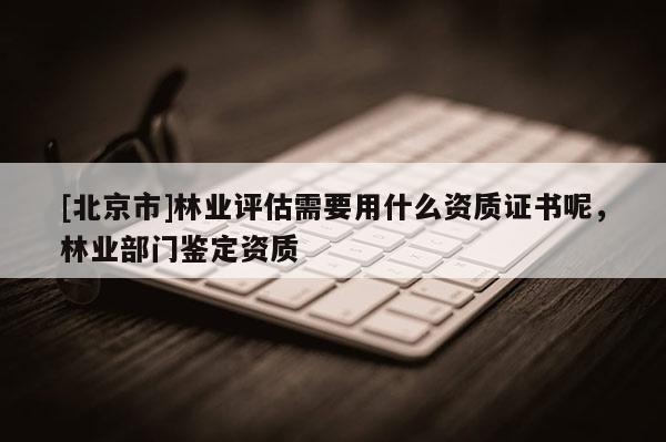 [北京市]林业评估需要用什么资质证书呢，林业部门鉴定资质