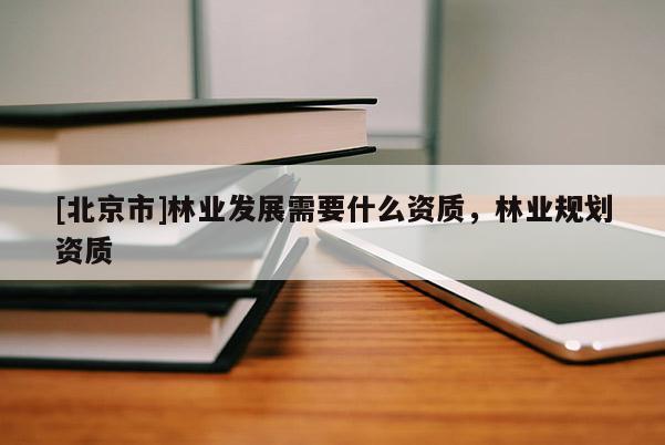 [北京市]林业发展需要什么资质，林业规划资质