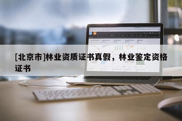 [北京市]林业资质证书真假，林业鉴定资格证书