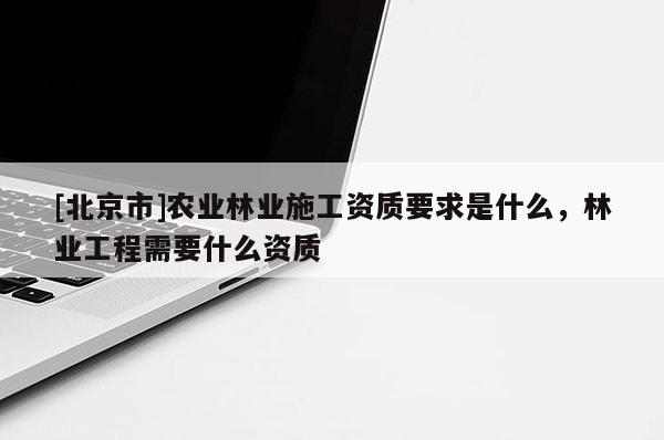 [北京市]农业林业施工资质要求是什么，林业工程需要什么资质