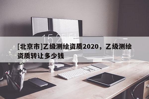 [北京市]乙级测绘资质2020，乙级测绘资质转让多少钱