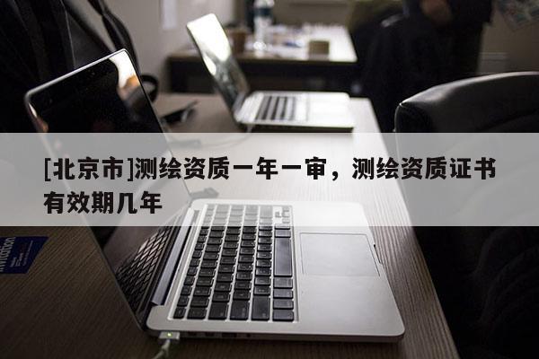 [北京市]测绘资质一年一审，测绘资质证书有效期几年