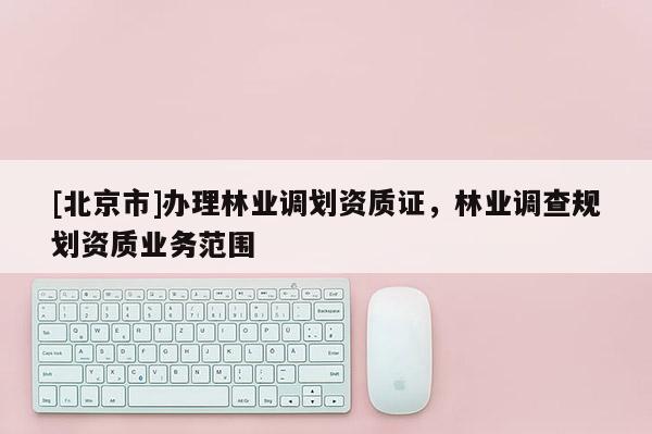 [北京市]办理林业调划资质证，林业调查规划资质业务范围