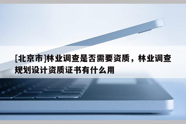 [北京市]林业调查是否需要资质，林业调查规划设计资质证书有什么用