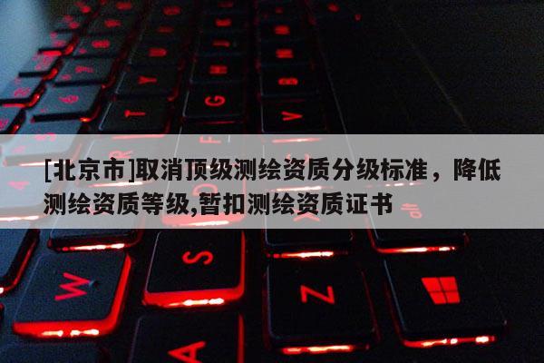 [北京市]取消顶级测绘资质分级标准，降低测绘资质等级,暂扣测绘资质证书