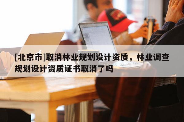 [北京市]取消林业规划设计资质，林业调查规划设计资质证书取消了吗