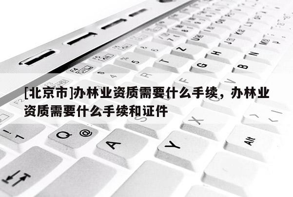 [北京市]办林业资质需要什么手续，办林业资质需要什么手续和证件
