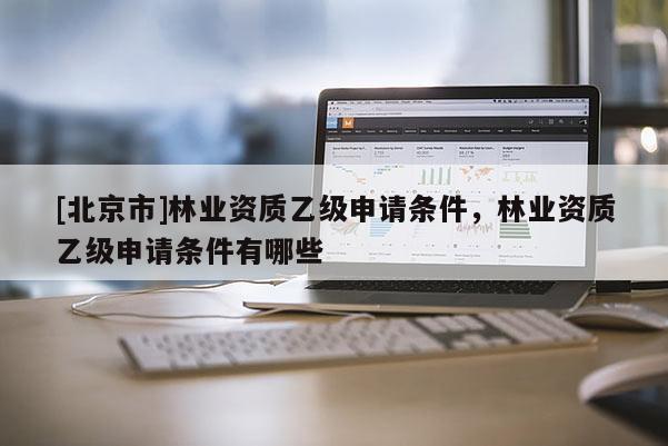 [北京市]林业资质乙级申请条件，林业资质乙级申请条件有哪些