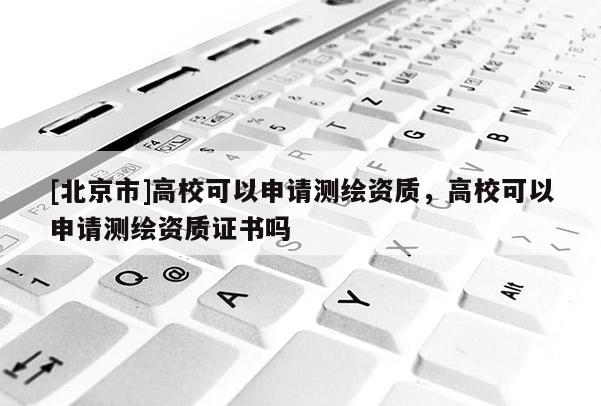 [北京市]高校可以申请测绘资质，高校可以申请测绘资质证书吗