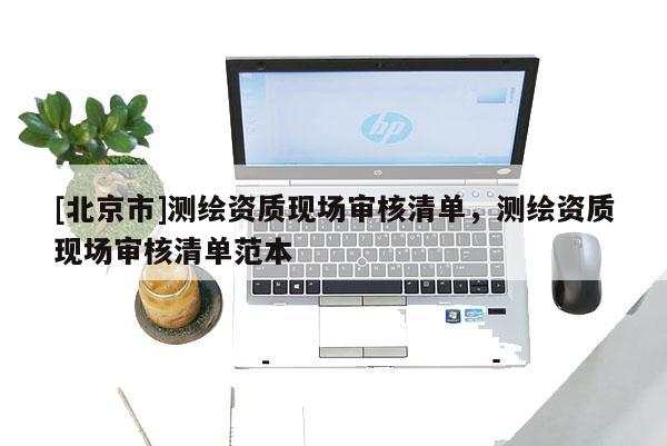 [北京市]测绘资质现场审核清单，测绘资质现场审核清单范本