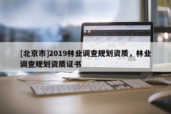 [北京市]2019林业调查规划资质，林业调查规划资质证书