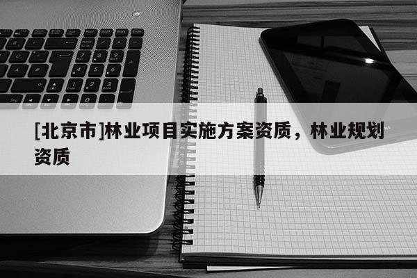 [北京市]林业项目实施方案资质，林业规划资质