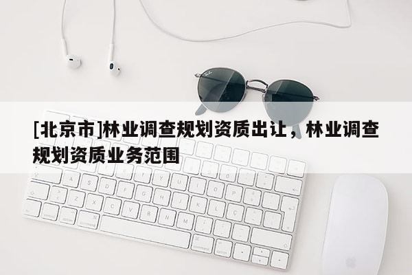 [北京市]林业调查规划资质出让，林业调查规划资质业务范围