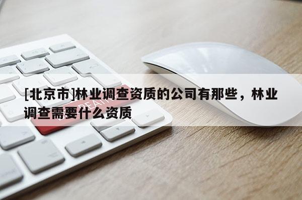 [北京市]林业调查资质的公司有那些，林业调查需要什么资质
