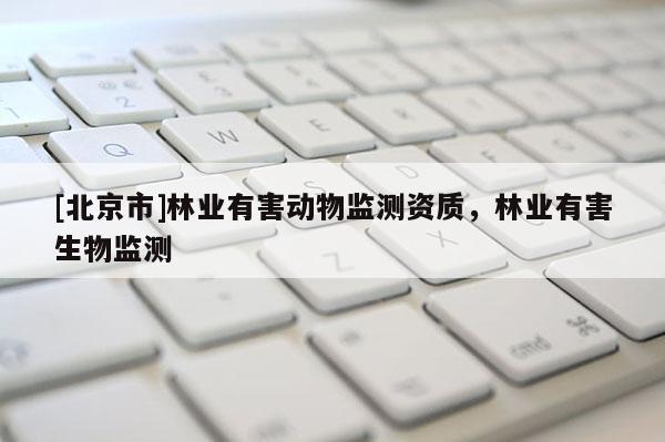[北京市]林业有害动物监测资质，林业有害生物监测