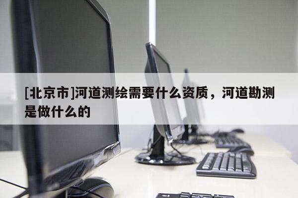 [北京市]河道测绘需要什么资质，河道勘测是做什么的
