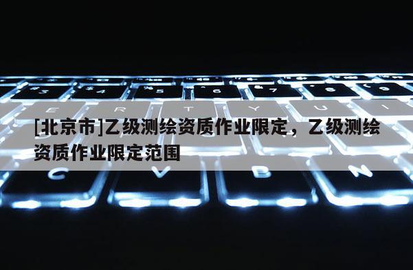 [北京市]乙级测绘资质作业限定，乙级测绘资质作业限定范围