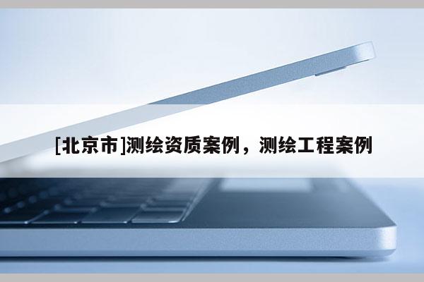 [北京市]测绘资质案例，测绘工程案例