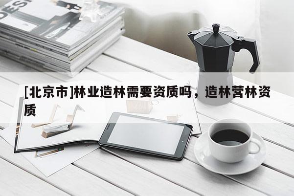 [北京市]林业造林需要资质吗，造林营林资质