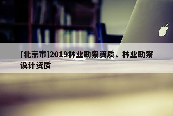 [北京市]2019林业勘察资质，林业勘察设计资质