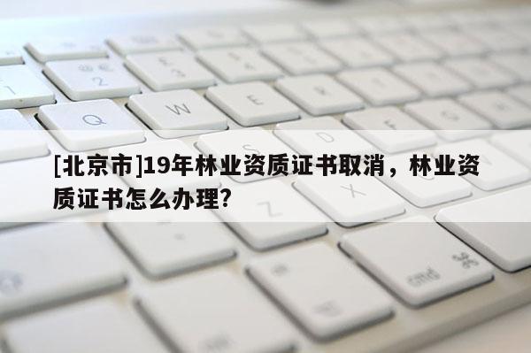 [北京市]19年林业资质证书取消，林业资质证书怎么办理?