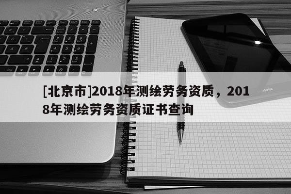 [北京市]2018年测绘劳务资质，2018年测绘劳务资质证书查询