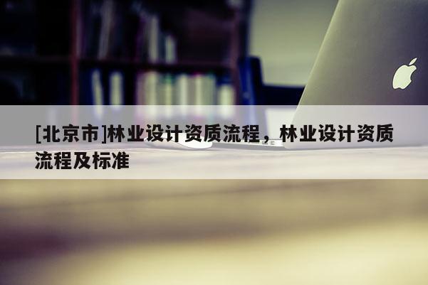 [北京市]林业设计资质流程，林业设计资质流程及标准