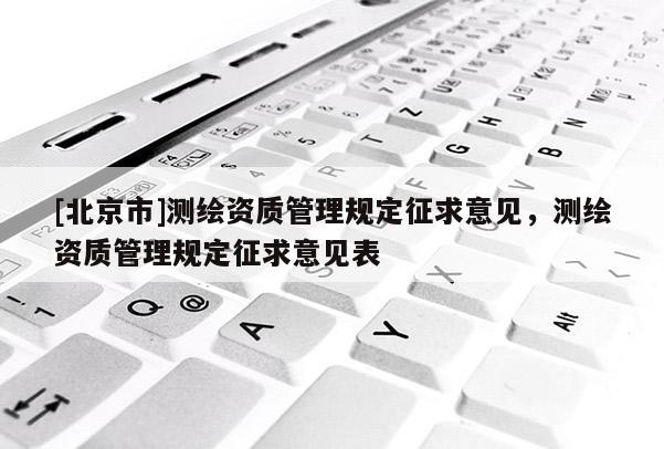 [北京市]测绘资质管理规定征求意见，测绘资质管理规定征求意见表