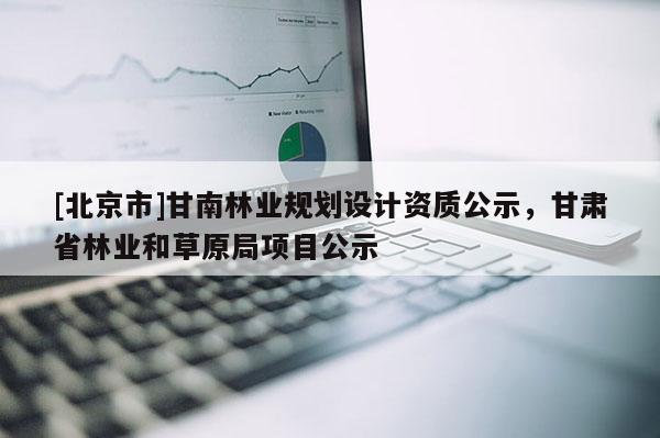 [北京市]甘南林业规划设计资质公示，甘肃省林业和草原局项目公示