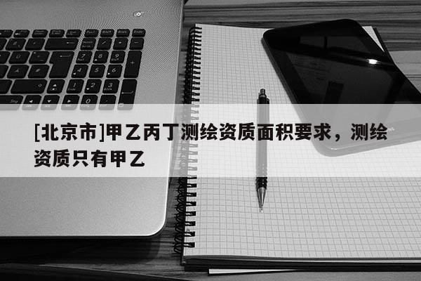 [北京市]甲乙丙丁测绘资质面积要求，测绘资质只有甲乙